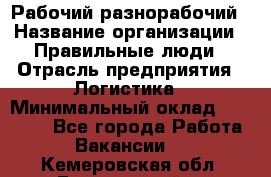 Рабочий-разнорабочий › Название организации ­ Правильные люди › Отрасль предприятия ­ Логистика › Минимальный оклад ­ 30 000 - Все города Работа » Вакансии   . Кемеровская обл.,Березовский г.